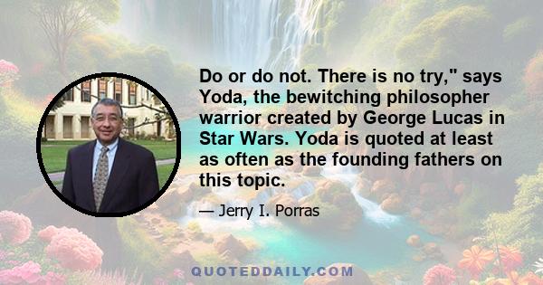 Do or do not. There is no try, says Yoda, the bewitching philosopher warrior created by George Lucas in Star Wars. Yoda is quoted at least as often as the founding fathers on this topic.