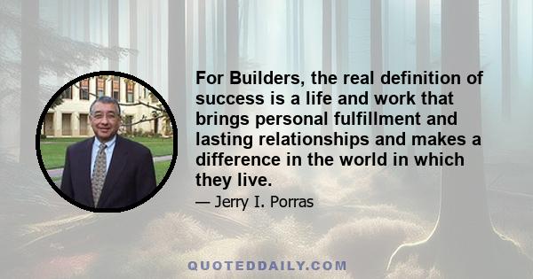 For Builders, the real definition of success is a life and work that brings personal fulfillment and lasting relationships and makes a difference in the world in which they live.