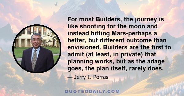 For most Builders, the journey is like shooting for the moon and instead hitting Mars-perhaps a better, but different outcome than envisioned. Builders are the first to admit (at least, in private) that planning works,