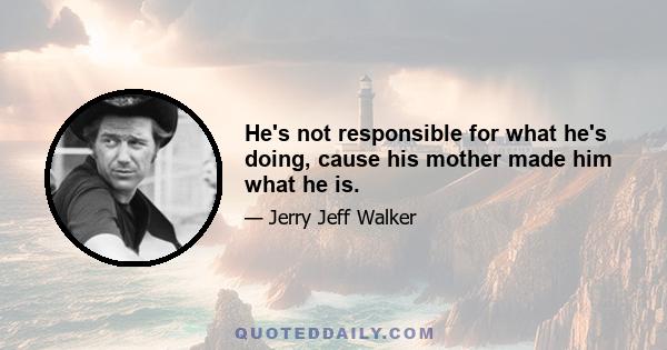 He's not responsible for what he's doing, cause his mother made him what he is.