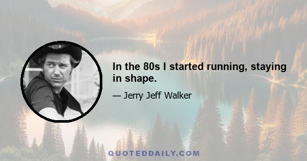 In the 80s I started running, staying in shape.