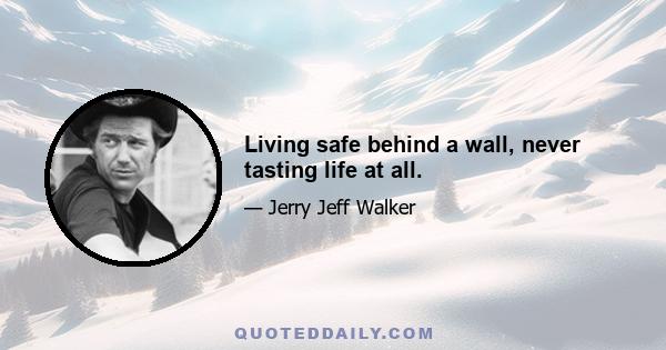 Living safe behind a wall, never tasting life at all.