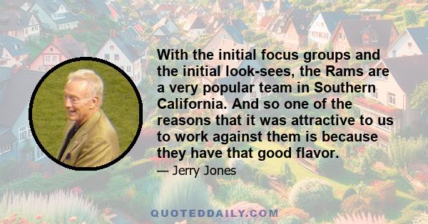 With the initial focus groups and the initial look-sees, the Rams are a very popular team in Southern California. And so one of the reasons that it was attractive to us to work against them is because they have that