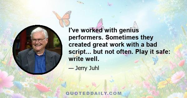 I've worked with genius performers. Sometimes they created great work with a bad script... but not often. Play it safe: write well.