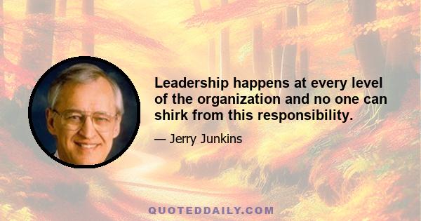 Leadership happens at every level of the organization and no one can shirk from this responsibility.