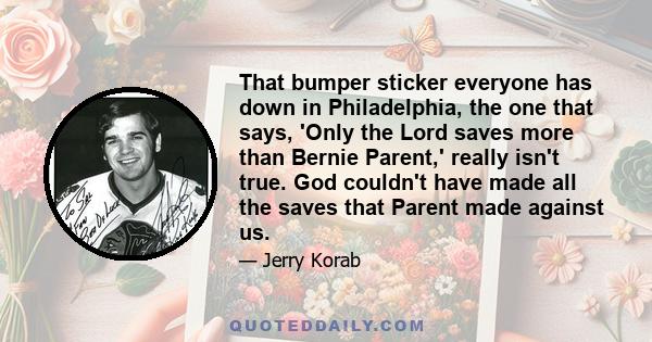 That bumper sticker everyone has down in Philadelphia, the one that says, 'Only the Lord saves more than Bernie Parent,' really isn't true. God couldn't have made all the saves that Parent made against us.