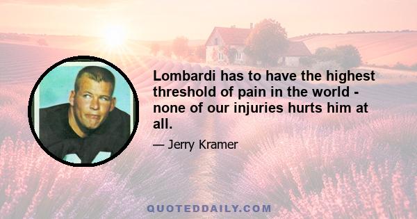 Lombardi has to have the highest threshold of pain in the world - none of our injuries hurts him at all.