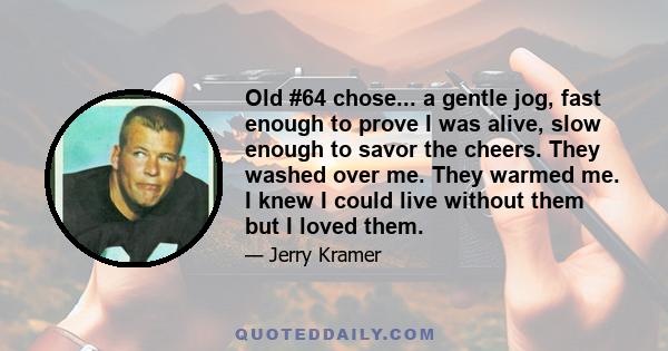 Old #64 chose... a gentle jog, fast enough to prove I was alive, slow enough to savor the cheers. They washed over me. They warmed me. I knew I could live without them but I loved them.