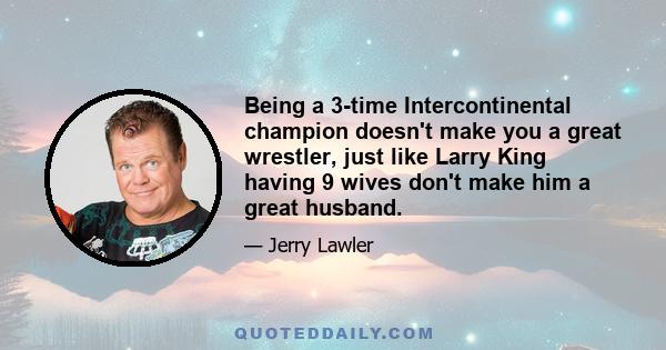 Being a 3-time Intercontinental champion doesn't make you a great wrestler, just like Larry King having 9 wives don't make him a great husband.