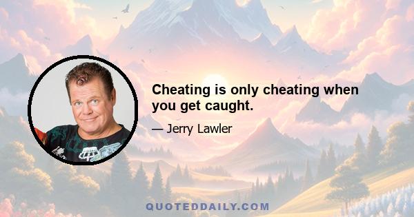 Cheating is only cheating when you get caught.