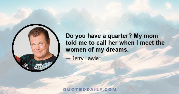 Do you have a quarter? My mom told me to call her when I meet the women of my dreams.