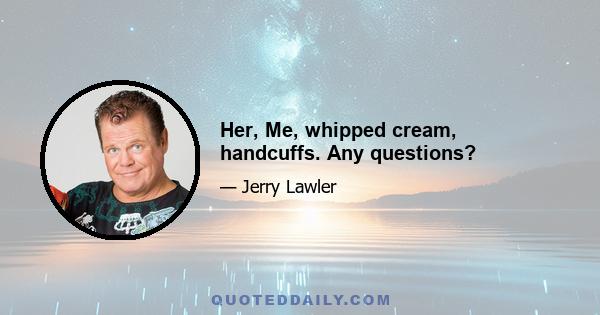 Her, Me, whipped cream, handcuffs. Any questions?