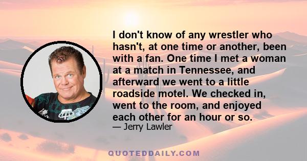 I don't know of any wrestler who hasn't, at one time or another, been with a fan. One time I met a woman at a match in Tennessee, and afterward we went to a little roadside motel. We checked in, went to the room, and