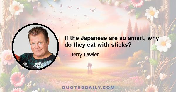 If the Japanese are so smart, why do they eat with sticks?