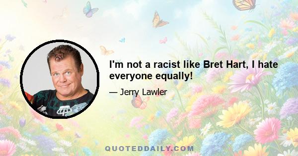 I'm not a racist like Bret Hart, I hate everyone equally!