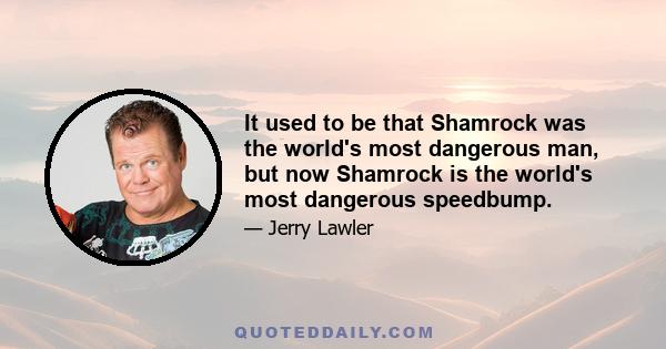 It used to be that Shamrock was the world's most dangerous man, but now Shamrock is the world's most dangerous speedbump.