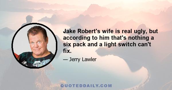 Jake Robert's wife is real ugly, but according to him that's nothing a six pack and a light switch can't fix.