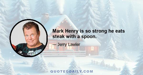 Mark Henry is so strong he eats steak with a spoon.