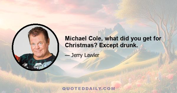 Michael Cole, what did you get for Christmas? Except drunk.