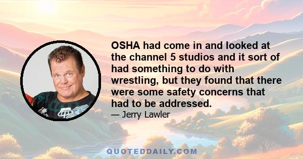 OSHA had come in and looked at the channel 5 studios and it sort of had something to do with wrestling, but they found that there were some safety concerns that had to be addressed.