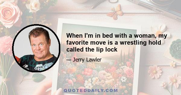 When I'm in bed with a woman, my favorite move is a wrestling hold called the lip lock