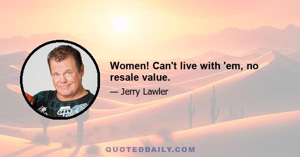 Women! Can't live with 'em, no resale value.