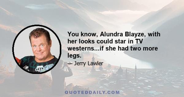 You know, Alundra Blayze, with her looks could star in TV westerns...if she had two more legs.