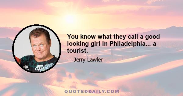 You know what they call a good looking girl in Philadelphia... a tourist.