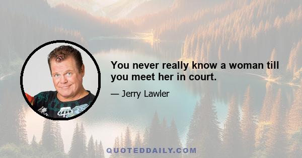 You never really know a woman till you meet her in court.