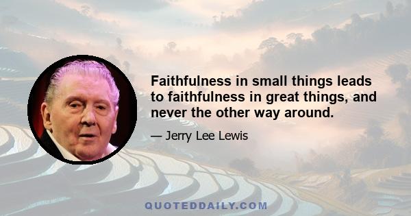 Faithfulness in small things leads to faithfulness in great things, and never the other way around.