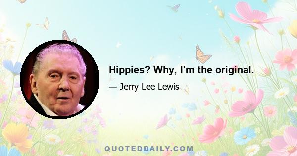 Hippies? Why, I'm the original.