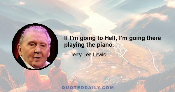 If I'm going to Hell, I'm going there playing the piano.