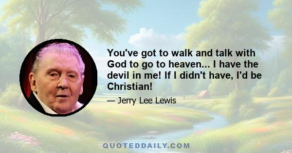 You've got to walk and talk with God to go to heaven... I have the devil in me! If I didn't have, I'd be Christian!