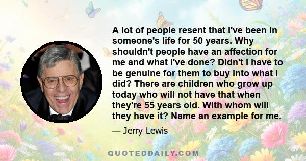 A lot of people resent that I've been in someone's life for 50 years. Why shouldn't people have an affection for me and what I've done? Didn't I have to be genuine for them to buy into what I did? There are children who 