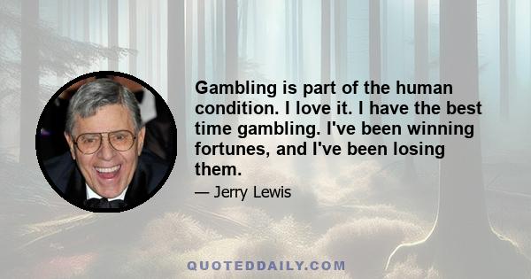 Gambling is part of the human condition. I love it. I have the best time gambling. I've been winning fortunes, and I've been losing them.