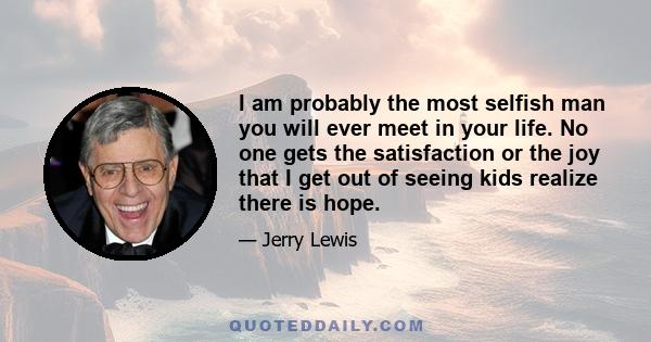 I am probably the most selfish man you will ever meet in your life. No one gets the satisfaction or the joy that I get out of seeing kids realize there is hope.