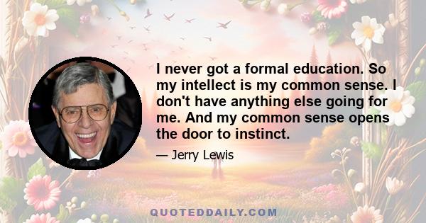 I never got a formal education. So my intellect is my common sense. I don't have anything else going for me. And my common sense opens the door to instinct.