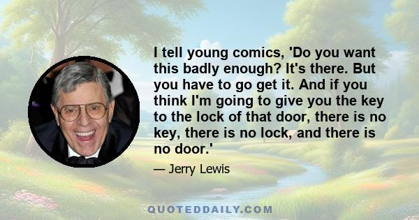 I tell young comics, 'Do you want this badly enough? It's there. But you have to go get it. And if you think I'm going to give you the key to the lock of that door, there is no key, there is no lock, and there is no