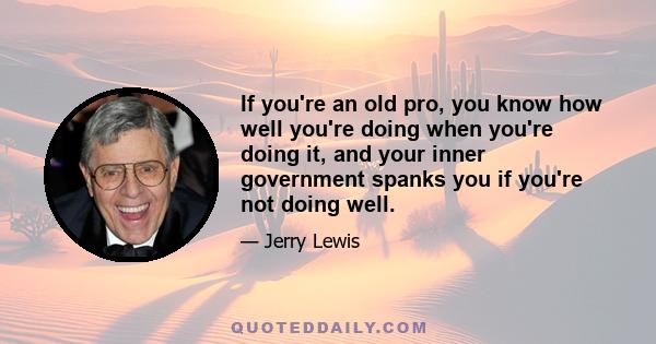 If you're an old pro, you know how well you're doing when you're doing it, and your inner government spanks you if you're not doing well.