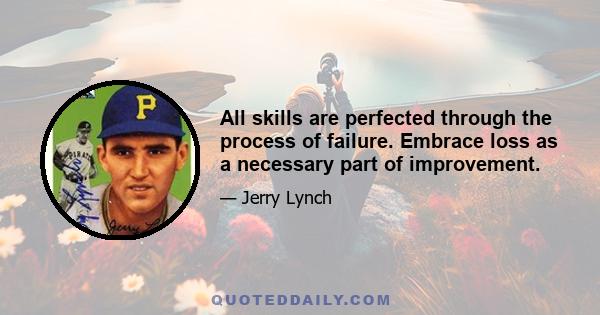 All skills are perfected through the process of failure. Embrace loss as a necessary part of improvement.