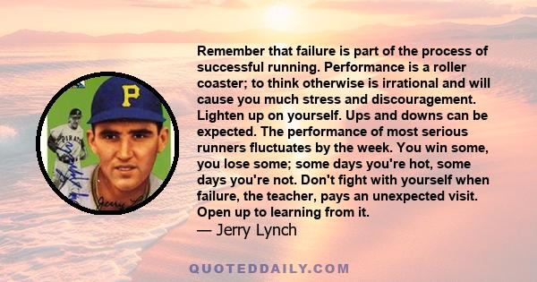 Remember that failure is part of the process of successful running. Performance is a roller coaster; to think otherwise is irrational and will cause you much stress and discouragement. Lighten up on yourself. Ups and