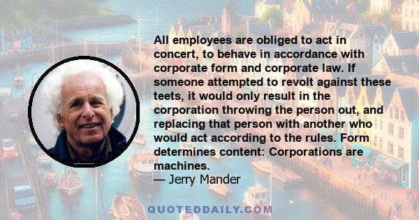 All employees are obliged to act in concert, to behave in accordance with corporate form and corporate law. If someone attempted to revolt against these teets, it would only result in the corporation throwing the person 