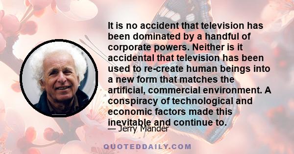 It is no accident that television has been dominated by a handful of corporate powers. Neither is it accidental that television has been used to re-create human beings into a new form that matches the artificial,