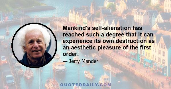 Mankind's self-alienation has reached such a degree that it can experience its own destruction as an aesthetic pleasure of the first order.