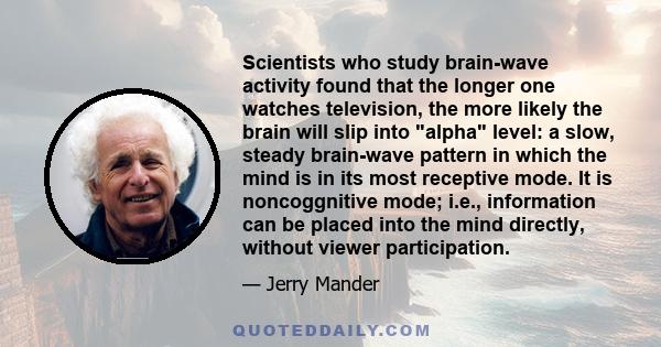 Scientists who study brain-wave activity found that the longer one watches television, the more likely the brain will slip into alpha level: a slow, steady brain-wave pattern in which the mind is in its most receptive