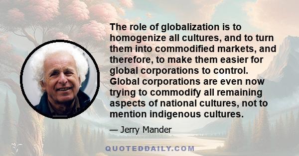 The role of globalization is to homogenize all cultures, and to turn them into commodified markets, and therefore, to make them easier for global corporations to control. Global corporations are even now trying to