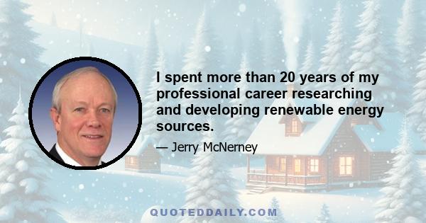 I spent more than 20 years of my professional career researching and developing renewable energy sources.