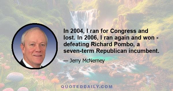 In 2004, I ran for Congress and lost. In 2006, I ran again and won - defeating Richard Pombo, a seven-term Republican incumbent.