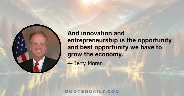 And innovation and entrepreneurship is the opportunity and best opportunity we have to grow the economy.