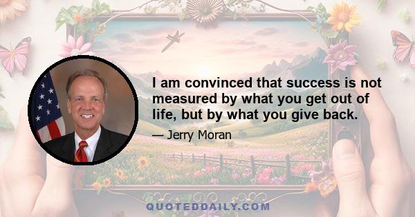 I am convinced that success is not measured by what you get out of life, but by what you give back.